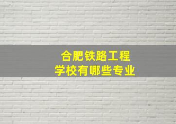 合肥铁路工程学校有哪些专业