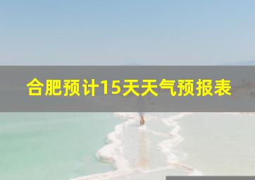 合肥预计15天天气预报表