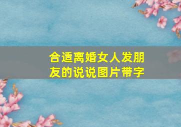 合适离婚女人发朋友的说说图片带字