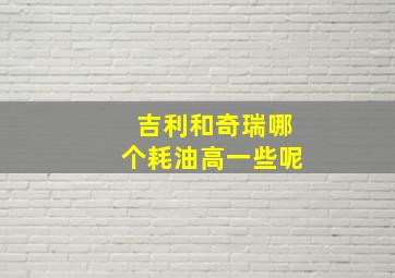 吉利和奇瑞哪个耗油高一些呢