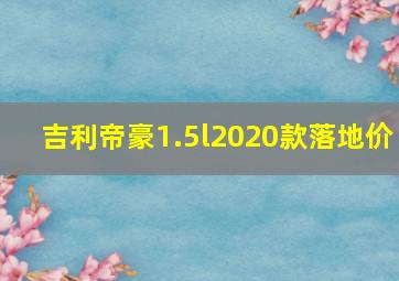 吉利帝豪1.5l2020款落地价