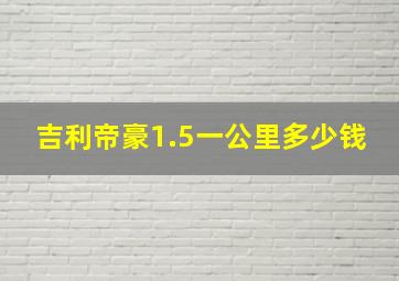 吉利帝豪1.5一公里多少钱