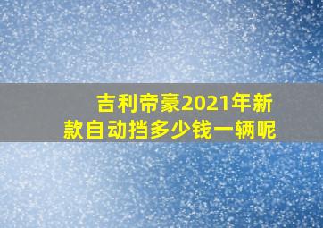 吉利帝豪2021年新款自动挡多少钱一辆呢