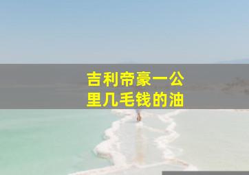 吉利帝豪一公里几毛钱的油