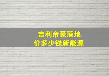 吉利帝豪落地价多少钱新能源