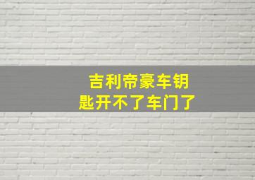 吉利帝豪车钥匙开不了车门了