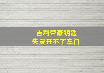 吉利帝豪钥匙失灵开不了车门