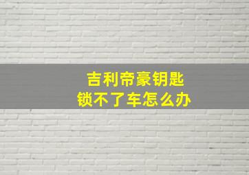 吉利帝豪钥匙锁不了车怎么办