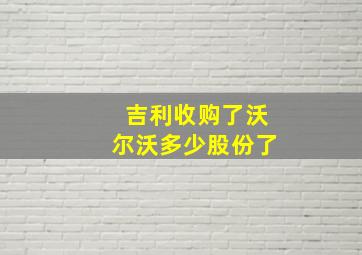 吉利收购了沃尔沃多少股份了