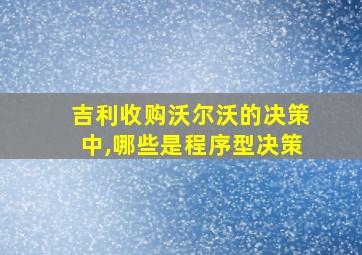 吉利收购沃尔沃的决策中,哪些是程序型决策