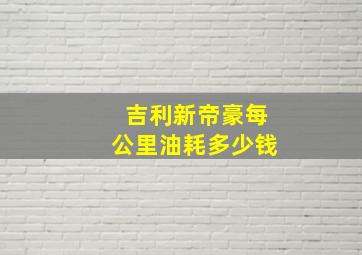 吉利新帝豪每公里油耗多少钱