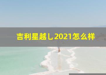 吉利星越乚2021怎么样