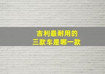 吉利最耐用的三款车是哪一款