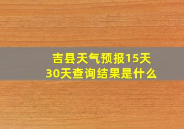 吉县天气预报15天30天查询结果是什么