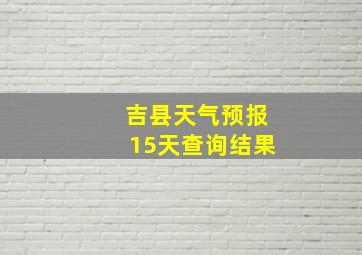 吉县天气预报15天查询结果