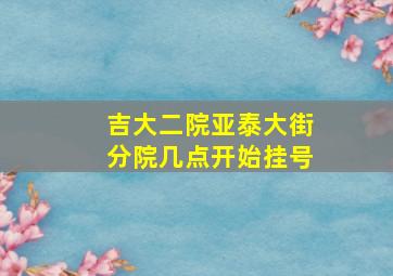 吉大二院亚泰大街分院几点开始挂号