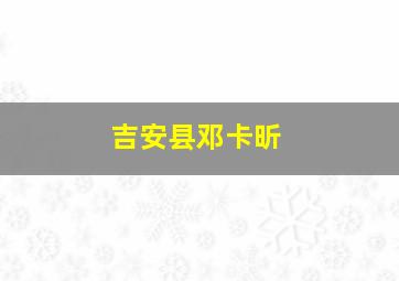 吉安县邓卡昕