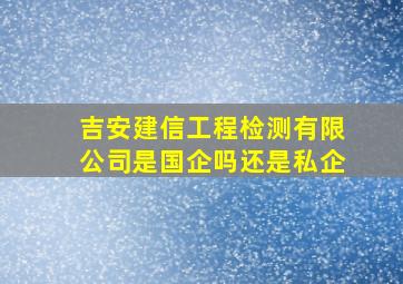 吉安建信工程检测有限公司是国企吗还是私企