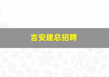 吉安建总招聘