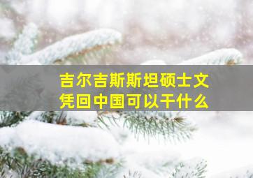 吉尔吉斯斯坦硕士文凭回中国可以干什么