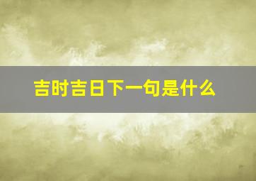 吉时吉日下一句是什么