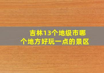 吉林13个地级市哪个地方好玩一点的景区