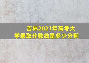 吉林2021年高考大学录取分数线是多少分啊