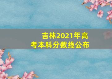 吉林2021年高考本科分数线公布