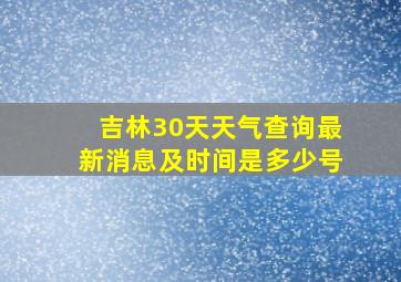 吉林30天天气查询最新消息及时间是多少号