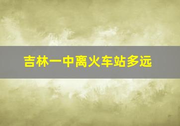 吉林一中离火车站多远