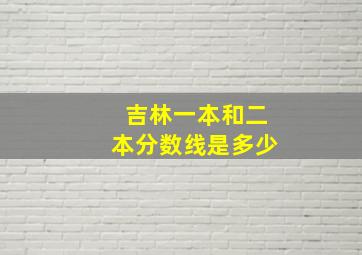 吉林一本和二本分数线是多少