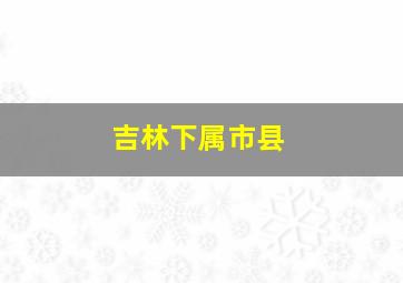 吉林下属市县