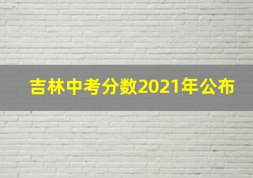 吉林中考分数2021年公布