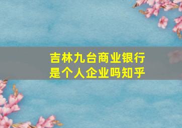 吉林九台商业银行是个人企业吗知乎