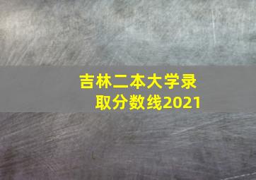 吉林二本大学录取分数线2021