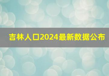 吉林人口2024最新数据公布