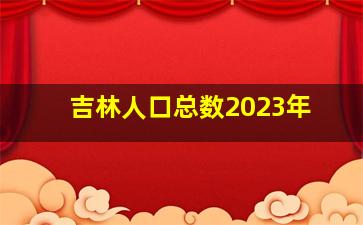 吉林人口总数2023年