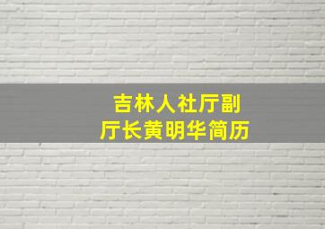 吉林人社厅副厅长黄明华简历