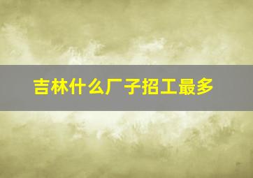 吉林什么厂子招工最多