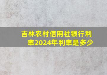 吉林农村信用社银行利率2024年利率是多少