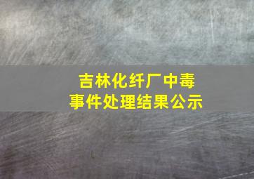 吉林化纤厂中毒事件处理结果公示