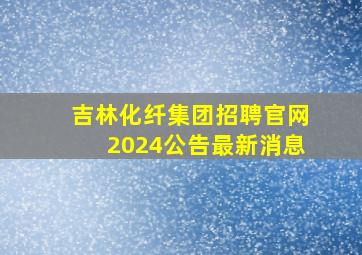 吉林化纤集团招聘官网2024公告最新消息