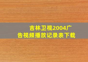 吉林卫视2004广告视频播放记录表下载