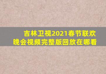 吉林卫视2021春节联欢晚会视频完整版回放在哪看