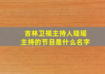 吉林卫视主持人陆瑶主持的节目是什么名字