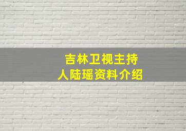 吉林卫视主持人陆瑶资料介绍