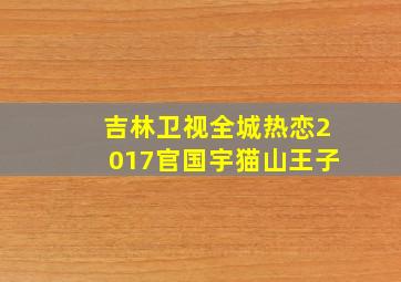 吉林卫视全城热恋2017官国宇猫山王子