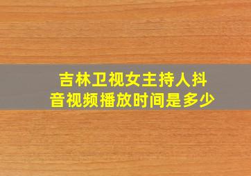 吉林卫视女主持人抖音视频播放时间是多少