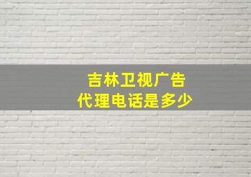 吉林卫视广告代理电话是多少