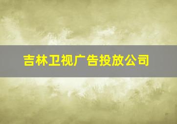 吉林卫视广告投放公司